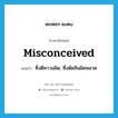 misconceived แปลว่า?, คำศัพท์ภาษาอังกฤษ misconceived แปลว่า ซึ่งตีความผิด, ซึ่งตัดสินผิดพลาด ประเภท ADJ หมวด ADJ