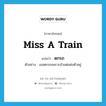 miss a train แปลว่า?, คำศัพท์ภาษาอังกฤษ miss a train แปลว่า ตกรถ ประเภท V ตัวอย่าง เธอตกรถเพราะมัวแต่แต่งตัวอยู่ หมวด V