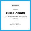 mixed-ability แปลว่า?, คำศัพท์ภาษาอังกฤษ mixed-ability แปลว่า สำหรับนักศึกษาที่มีระดับความสามารถหลากหลาย ประเภท ADJ หมวด ADJ