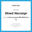 mixed marraige แปลว่า?, คำศัพท์ภาษาอังกฤษ mixed marraige แปลว่า การแต่งงานของคนต่างเชื้อชาติหรือศาสนากัน ประเภท N หมวด N