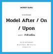 ทำตัวเหมือน ภาษาอังกฤษ?, คำศัพท์ภาษาอังกฤษ ทำตัวเหมือน แปลว่า model after / on / upon ประเภท PHRV หมวด PHRV