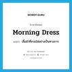 morning dress แปลว่า?, คำศัพท์ภาษาอังกฤษ morning dress แปลว่า เสื้อผ้าที่สวมใส่อย่างเป็นทางการ ประเภท N หมวด N