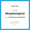 morphological แปลว่า?, คำศัพท์ภาษาอังกฤษ morphological แปลว่า เกี่ยวกับโครงสร้างของสัตว์และพืช ประเภท ADJ หมวด ADJ