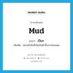 mud แปลว่า?, คำศัพท์ภาษาอังกฤษ mud แปลว่า เปือก ประเภท N เพิ่มเติม ฟองหรือสิ่งที่เกิดเป็นฝ้าขึ้นจากโคลนตม หมวด N