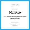 mulatto แปลว่า?, คำศัพท์ภาษาอังกฤษ mulatto แปลว่า คนมีพ่อ (หรือแม่) เป็นคนผิวขาวและแม่ (หรือพ่อ) คนผิวดำ ประเภท N หมวด N