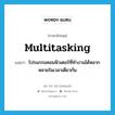 multitasking แปลว่า?, คำศัพท์ภาษาอังกฤษ multitasking แปลว่า โปรแกรมคอมพิวเตอร์ที่ทำงานได้หลากหลายในเวลาเดียวกัน ประเภท N หมวด N