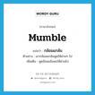 กล้อมแกล้ม ภาษาอังกฤษ?, คำศัพท์ภาษาอังกฤษ กล้อมแกล้ม แปลว่า mumble ประเภท V ตัวอย่าง เขากล้อมแกล้มพูดให้ผ่านๆ ไป เพิ่มเติม พูดอ้อมแอ้มพอให้ผ่านไป หมวด V