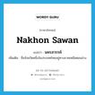 Nakhon Sawan แปลว่า?, คำศัพท์ภาษาอังกฤษ Nakhon Sawan แปลว่า นครสวรรค์ ประเภท N เพิ่มเติม ชื่อจังหวัดหนึ่งในประเทศไทยอยู่ทางภาคเหนือตอนล่าง หมวด N