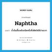 naphtha แปลว่า?, คำศัพท์ภาษาอังกฤษ naphtha แปลว่า น้ำมันเชื้อเพลิงชนิดหนึ่งซึ่งติดไฟได้ง่ายมาก ประเภท N หมวด N