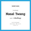 nasal twang แปลว่า?, คำศัพท์ภาษาอังกฤษ nasal twang แปลว่า สำเนียงขึ้นจมูก ประเภท N หมวด N