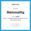 nationality แปลว่า?, คำศัพท์ภาษาอังกฤษ nationality แปลว่า ชนชาติ ประเภท N ตัวอย่าง ชนชาติคือกลุ่มมนุษย์ที่ผูกพันกันโดยพันธะแห่งการมีวัฒนธรรมเป็นแบบเดียวกัน หมวด N