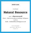 natural resource แปลว่า?, คำศัพท์ภาษาอังกฤษ natural resource แปลว่า ทรัพยากรธรรมชาติ ประเภท N ตัวอย่าง ทรัพยากรธรรมชาติของประเทศกัมพูชา ยังเกินดุลของการทำลาย เพิ่มเติม ทรัพย์อันเกิดขึ้นเองหรือมีอยู่ตามธรรมชาติ หมวด N