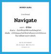 navigate แปลว่า?, คำศัพท์ภาษาอังกฤษ navigate แปลว่า นำร่อง ประเภท V ตัวอย่าง เรือลำนี้ทำหน้าที่นำร่องเรือใหญ่เข้าท่า เพิ่มเติม นำเรือใหญ่และกินน้ำลึกเข้าหรือออกจากท่าเรือในระยะซึ่งอาจมีอันตรายแก่การเดินเรือ หมวด V