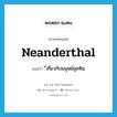 Neanderthal แปลว่า?, คำศัพท์ภาษาอังกฤษ neanderthal แปลว่า ี่เกี่ยวกับมนุษย์ยุคหิน ประเภท ADJ หมวด ADJ