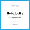 nebulosity แปลว่า?, คำศัพท์ภาษาอังกฤษ nebulosity แปลว่า กลุ่มแก๊ซในอวกาศ ประเภท N หมวด N