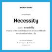 ความจำเป็น ภาษาอังกฤษ?, คำศัพท์ภาษาอังกฤษ ความจำเป็น แปลว่า necessity ประเภท N ตัวอย่าง ถ้ามีความจำเป็นต้องลางาน ควรจะแจ้งให้หัวหน้าทราบล่วงหน้าอย่างน้อย 1 วัน หมวด N