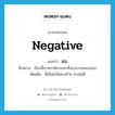 negative แปลว่า?, คำศัพท์ภาษาอังกฤษ negative แปลว่า ลบ ประเภท ADJ ตัวอย่าง เรื่องนี้เราควรพิจารณาทั้งแง่บวกและแง่ลบ เพิ่มเติม ที่เป็นไปในทางร้าย ทางไม่ดี หมวด ADJ