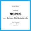 neutral แปลว่า?, คำศัพท์ภาษาอังกฤษ neutral แปลว่า ซึ่งเป็นกลาง, ซึ่งไม่เข้าข้างฝ่ายใดฝ่ายหนึ่ง ประเภท ADJ หมวด ADJ