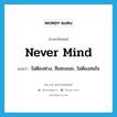 never mind แปลว่า?, คำศัพท์ภาษาอังกฤษ never mind แปลว่า ไม่ต้องห่วง, ลืมซะเถอะ, ไม่ต้องสนใจ ประเภท IDM หมวด IDM