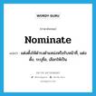 nominate แปลว่า?, คำศัพท์ภาษาอังกฤษ nominate แปลว่า แต่งตั้งให้ดำรงตำแหน่งหรือรับหน้าที่, แต่งตั้ง, ระบุชื่อ, เลือกให้เป็น ประเภท VT หมวด VT