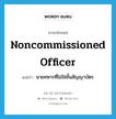 noncommissioned officer แปลว่า?, คำศัพท์ภาษาอังกฤษ noncommissioned officer แปลว่า นายทหารที่ไม่ใช่ชั้นสัญญาบัตร ประเภท N หมวด N