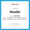 noodle แปลว่า?, คำศัพท์ภาษาอังกฤษ noodle แปลว่า เส้นก๋วยเตี๋ยว ประเภท N ตัวอย่าง ร้านนี้มีชื่อเสียงเพราะเส้นก๋วยเตี๋ยวที่เหนียวนุ่มของเขา เพิ่มเติม อาหารทำด้วยแป้งข้าวเจ้า บดเป็นแป้ง ทำเป็นสายยาว หมวด N