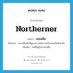 northerner แปลว่า?, คำศัพท์ภาษาอังกฤษ northerner แปลว่า คนเหนือ ประเภท N ตัวอย่าง คนเหนือมักให้ลูกหลานแต่งงานกับคนเหนือด้วยกัน เพิ่มเติม คนที่อยู่ในภาคเหนือ หมวด N