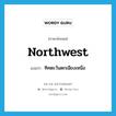 northwest แปลว่า?, คำศัพท์ภาษาอังกฤษ northwest แปลว่า ทิศตะวันตกเฉียงเหนือ ประเภท N หมวด N