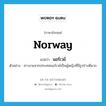 นอร์เวย์ ภาษาอังกฤษ?, คำศัพท์ภาษาอังกฤษ นอร์เวย์ แปลว่า Norway ประเภท N ตัวอย่าง สาวงามจากประเทสนอร์เวย์เป็นผู้หญิงที่มีรูปร่างดีมาก หมวด N