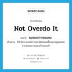 not overdo it แปลว่า?, คำศัพท์ภาษาอังกฤษ not overdo it แปลว่า พอหอมปากหอมคอ ประเภท ADV ตัวอย่าง ที่สำนักงานองค์การอนามัยยังคงเลี้ยงสุราอยู่พอหอมปากหอมคอ คนละแก้วสองแก้ว หมวด ADV