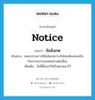 notice แปลว่า?, คำศัพท์ภาษาอังกฤษ notice แปลว่า ข้อสังเกต ประเภท N ตัวอย่าง คณะกรรมการมีข้อสังเกตว่าบริษัทจะต้องส่งเสริมกิจกรรมสารสนเทศอย่างต่อเนื่อง เพิ่มเติม ข้อที่ตั้งเอาไว้หรือหมายเอาไว้ หมวด N