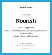 nourish แปลว่า?, คำศัพท์ภาษาอังกฤษ nourish แปลว่า บำรุงกำลัง ประเภท V ตัวอย่าง วิตามินที่มีส่วนผสมของโสมสามารถบำรุงกำลังของคนชราให้แข็งแรงขึ้นได้ เพิ่มเติม เลี้ยงบำรุงให้มีกำลังมากขึ้น หมวด V