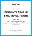 แท่ง ภาษาอังกฤษ?, คำศัพท์ภาษาอังกฤษ แท่ง แปลว่า numerative noun for bars, ingots, pencils ประเภท CLAS ตัวอย่าง หนูน้อยถือไอศครีม 2 แท่งไว้ในมือ เพิ่มเติม ลักษณนามเรียกของที่มีลักษณะของสิ่งที่ตันและกลมยาวหรือแบนหนา หมวด CLAS