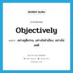 อย่างยุติธรรม, อย่างไม่ลำเอียง, อย่างไม่อคติ ภาษาอังกฤษ?, คำศัพท์ภาษาอังกฤษ อย่างยุติธรรม, อย่างไม่ลำเอียง, อย่างไม่อคติ แปลว่า objectively ประเภท ADV หมวด ADV