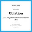 การบูชาด้วยขนมปังและเหล้าองุ่นในศาสนาคริสต์ ภาษาอังกฤษ?, คำศัพท์ภาษาอังกฤษ การบูชาด้วยขนมปังและเหล้าองุ่นในศาสนาคริสต์ แปลว่า oblation ประเภท N หมวด N