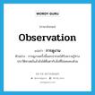 observation แปลว่า?, คำศัพท์ภาษาอังกฤษ observation แปลว่า การดูงาน ประเภท N ตัวอย่าง การดูงานครั้งนี้นอกจากจะได้รับความรู้ทางประวัติศาสตร์แล้วยังได้ตื่นตากับสิ่งที่ไม่เคยพบด้วย หมวด N