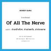 of all the nerve แปลว่า?, คำศัพท์ภาษาอังกฤษ of all the nerve แปลว่า ช่างกล้าจริงๆ, ช่างน่าตกใจ, น่าประหลาด ประเภท IDM หมวด IDM