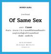 of same sex แปลว่า?, คำศัพท์ภาษาอังกฤษ of same sex แปลว่า ร่วมเพศ ประเภท ADJ ตัวอย่าง ประมาณ 3 ใน 4 ของคนที่เป็นโรคเอดส์ในอเมริกาและยุโรปจะเป็นผู้ชายรักร่วมเพศหรือเกย์ เพิ่มเติม เพศเดียวกัน หมวด ADJ