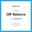 ไม่สมดุล, เอียง ภาษาอังกฤษ?, คำศัพท์ภาษาอังกฤษ ไม่สมดุล, เอียง แปลว่า off-balance ประเภท ADJ หมวด ADJ