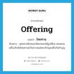 ไทยทาน ภาษาอังกฤษ?, คำศัพท์ภาษาอังกฤษ ไทยทาน แปลว่า offering ประเภท N ตัวอย่าง พุทธศาสนิกชนจะจัดหาดอกไม้ธูปเทียน ตลอดจนเครื่องปัจจัยไทยทานนำไปถวายแด่พระภิกษุสงฆ์ในวันทำบุญ หมวด N