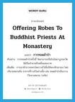 offering robes to Buddhist priests at monastery แปลว่า?, คำศัพท์ภาษาอังกฤษ offering robes to Buddhist priests at monastery แปลว่า การทอดผ้าป่า ประเภท N ตัวอย่าง การทอดผ้าป่าครั้งนี้ วัดสามารถเรี่ยไรเงินมาบูรณะวัดได้เป็นจำนวนถึงหนึ่งแสนบาท เพิ่มเติม การเอาผ้าถวายพระโดยวางไว้เพื่อให้พระชักเอาเอง โดยปริยายหมายถึง อาการที่วางไว้อย่างนั้น เช่น ทอดผ้าป่าเรียงวางไว้กลางสนาม. (อภัย) หมวด N