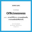 officiousness แปลว่า?, คำศัพท์ภาษาอังกฤษ officiousness แปลว่า ความเจ้ากี้เจ้าการ, ความสอดรู้สอดเห็น, การช่วยเหลือในสิ่งที่ไม่จำเป็น ประเภท N หมวด N