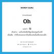 oh แปลว่า?, คำศัพท์ภาษาอังกฤษ oh แปลว่า โอ๋ ประเภท INT ตัวอย่าง แม่ร้องโอ๋เพื่อให้ลูกน้อยหยุดร้องไห้ เพิ่มเติม คำที่เปล่งออกมาเป็นเสียงเช่นนั้นเพื่อปลอบเด็ก หมวด INT