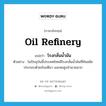 oil refinery แปลว่า?, คำศัพท์ภาษาอังกฤษ oil refinery แปลว่า โรงกลั่นน้ำมัน ประเภท N ตัวอย่าง ในปัจจุบันนี้ประเทศไทยมีโรงกลั่นน้ำมันที่ทันสมัย ประกอบด้วยถังมหึมา และหอสูงจำนวนมาก หมวด N