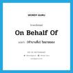 on behalf of แปลว่า?, คำศัพท์ภาษาอังกฤษ on behalf of แปลว่า (ทำบางสิ่ง) ในนามของ ประเภท IDM หมวด IDM