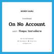 on no account แปลว่า?, คำศัพท์ภาษาอังกฤษ on no account แปลว่า ไร้เหตุผล, ไม่อย่างเด็ดขาด ประเภท IDM หมวด IDM