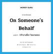 on someone&#39;s behalf แปลว่า?, คำศัพท์ภาษาอังกฤษ on someone&#39;s behalf แปลว่า (ทำบางสิ่ง) ในนามของ ประเภท IDM หมวด IDM