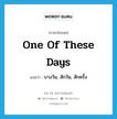 one of these days แปลว่า?, คำศัพท์ภาษาอังกฤษ one of these days แปลว่า บางวัน, สักวัน, สักครั้ง ประเภท IDM หมวด IDM