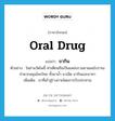 oral drug แปลว่า?, คำศัพท์ภาษาอังกฤษ oral drug แปลว่า ยากิน ประเภท N ตัวอย่าง ในย่านวัดโพธิ์-ท่าเตียนถือเป็นแหล่งรวมยาแผนโบราณจำพวกสมุนไพรไทย ทั้งยาน้ำ ยาเม็ด ยากินและยาทา เพิ่มเติม ยาที่เข้าสู่ร่างกายโดยการรับประทาน หมวด N