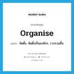 organise แปลว่า?, คำศัพท์ภาษาอังกฤษ organise แปลว่า จัดตั้ง, จัดตั้งเป็นองค์กร, รวบรวมขึ้น ประเภท VI หมวด VI